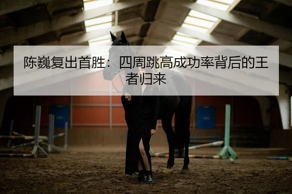 陈巍复出首胜：四周跳高成功率背后的王者归来
