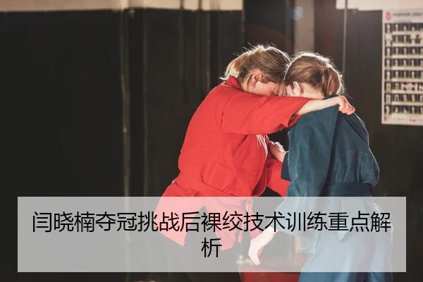 闫晓楠夺冠挑战后裸绞技术训练重点解析